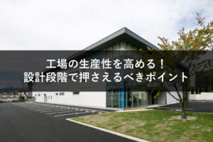 工場の生産性を高める！設計段階で押さえるべきポイント